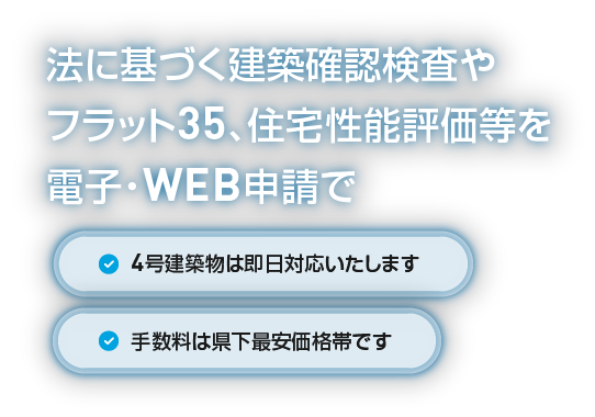 法に基づく建築確認検査やフラット35、住宅性能評価等を電子・WEB申請で 4号建築物は即日対応いたします 手数料は県下最安価格帯です