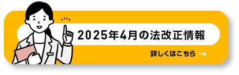 2025年4月の法改正情報詳しくはこちら