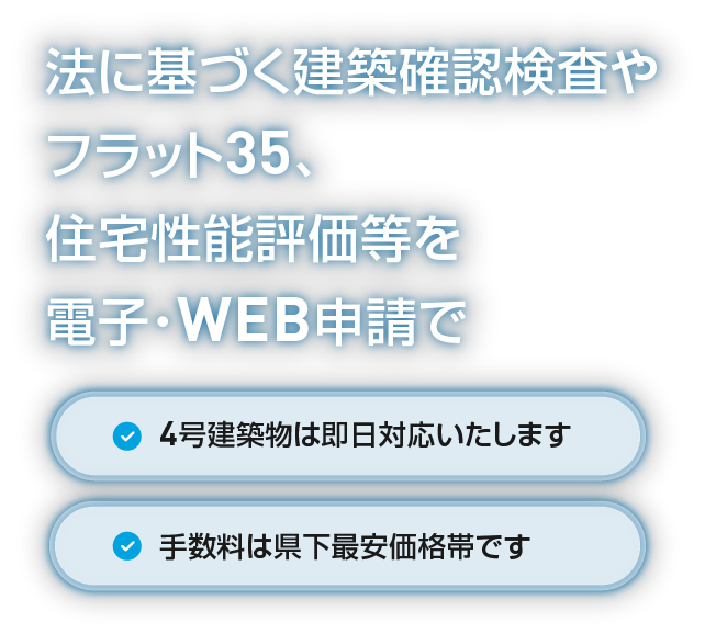 法に基づく建築確認検査やフラット35、住宅性能評価等を電子・WEB申請で 4号建築物は即日対応いたします 手数料は県下最安価格帯です / スマホ